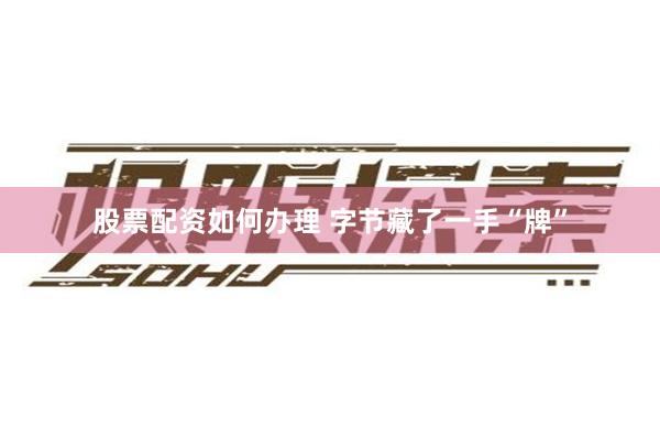 股票配资如何办理 字节藏了一手“牌”