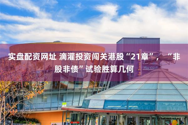 实盘配资网址 滴灌投资闯关港股“21章”， “非股非债”试验胜算几何