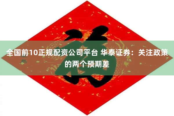 全国前10正规配资公司平台 华泰证券：关注政策的两个预期差