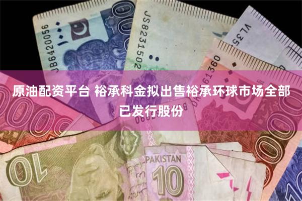 原油配资平台 裕承科金拟出售裕承环球市场全部已发行股份
