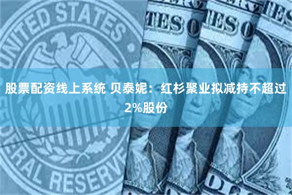 股票配资线上系统 贝泰妮：红杉聚业拟减持不超过2%股份