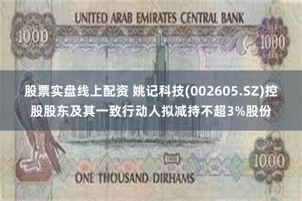 股票实盘线上配资 姚记科技(002605.SZ)控股股东及其一致行动人拟减持不超3%股份