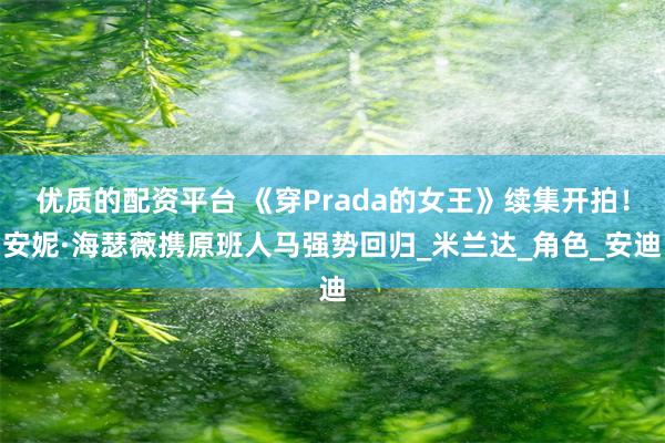 优质的配资平台 《穿Prada的女王》续集开拍！安妮·海瑟薇携原班人马强势回归_米兰达_角色_安迪