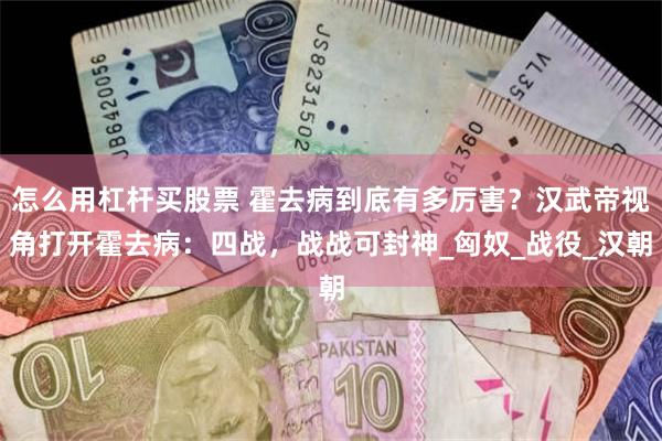 怎么用杠杆买股票 霍去病到底有多厉害？汉武帝视角打开霍去病：四战，战战可封神_匈奴_战役_汉朝