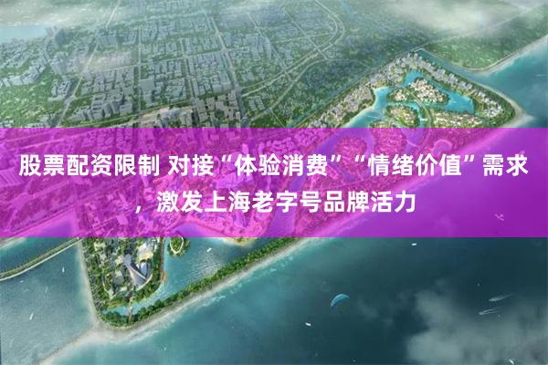股票配资限制 对接“体验消费”“情绪价值”需求，激发上海老字号品牌活力