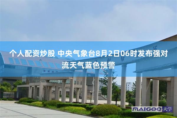 个人配资炒股 中央气象台8月2日06时发布强对流天气蓝色预警