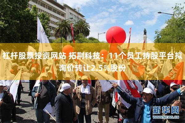 杠杆股票投资网站 拓荆科技：11个员工持股平台拟询价转让2.5%股份
