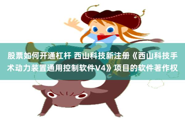 股票如何开通杠杆 西山科技新注册《西山科技手术动力装置通用控制软件V4》项目的软件著作权
