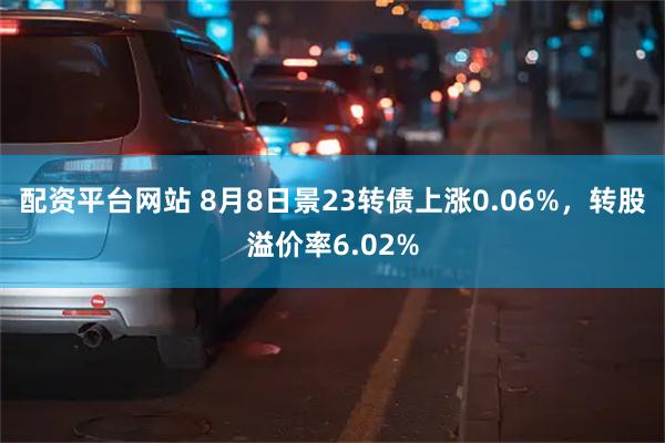 配资平台网站 8月8日景23转债上涨0.06%，转股溢价率6.02%