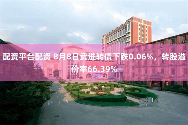 配资平台配资 8月8日武进转债下跌0.06%，转股溢价率66.39%
