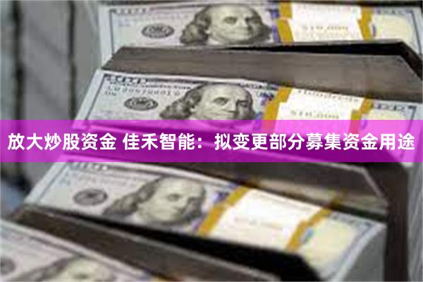 放大炒股资金 佳禾智能：拟变更部分募集资金用途
