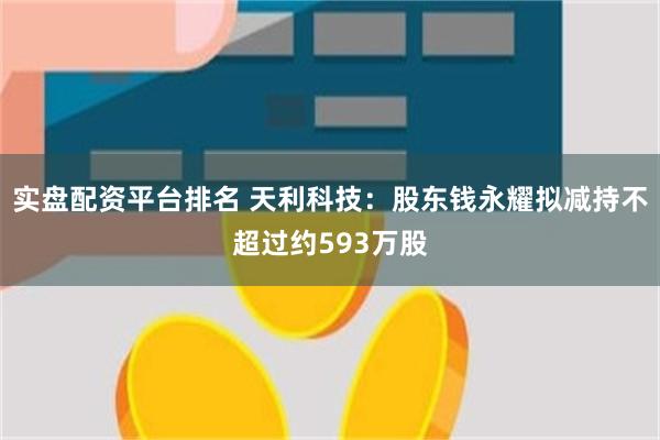 实盘配资平台排名 天利科技：股东钱永耀拟减持不超过约593万股