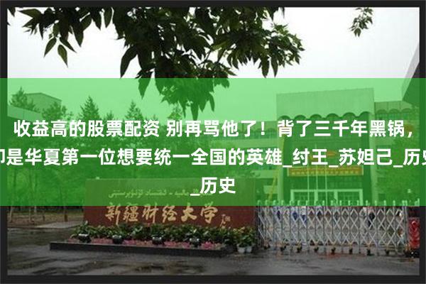 收益高的股票配资 别再骂他了！背了三千年黑锅，却是华夏第一位想要统一全国的英雄_纣王_苏妲己_历史