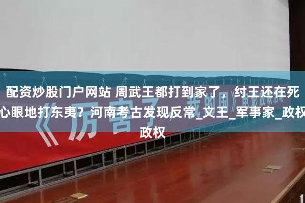 配资炒股门户网站 周武王都打到家了，纣王还在死心眼地打东夷？河南考古发现反常_文王_军事家_政权