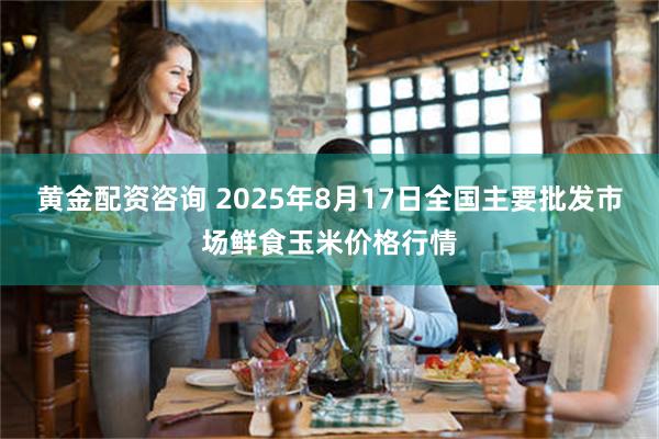 黄金配资咨询 2025年8月17日全国主要批发市场鲜食玉米价格行情