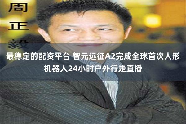 最稳定的配资平台 智元远征A2完成全球首次人形机器人24小时户外行走直播