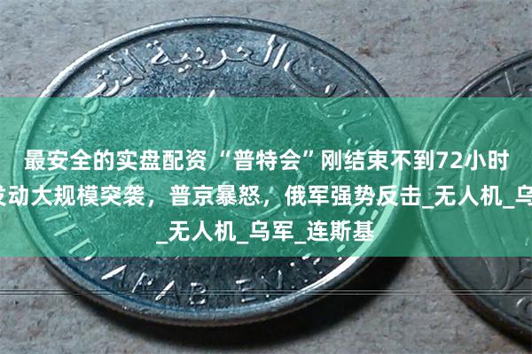 最安全的实盘配资 “普特会”刚结束不到72小时，乌克兰发动大规模突袭，普京暴怒，俄军强势反击_无人机_乌军_连斯基