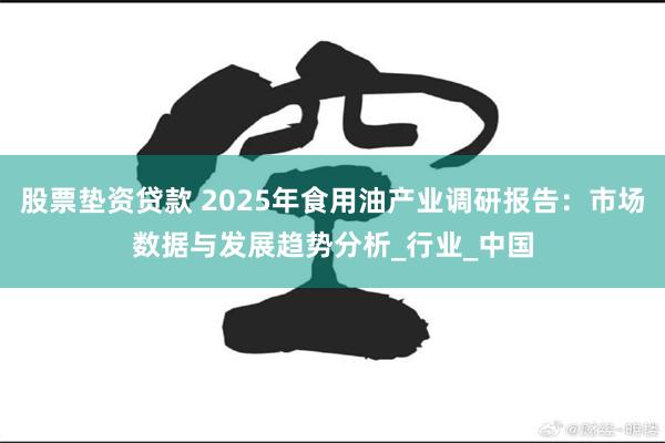 股票垫资贷款 2025年食用油产业调研报告：市场数据与发展趋势分析_行业_中国