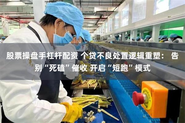 股票操盘手杠杆配资 个贷不良处置逻辑重塑： 告别“死磕”催收 开启“短跑”模式