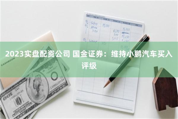 2023实盘配资公司 国金证券：维持小鹏汽车买入评级