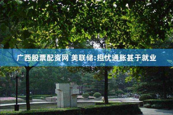 广西股票配资网 美联储:担忧通胀甚于就业