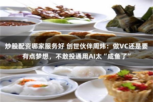 炒股配资哪家服务好 创世伙伴周炜:做VC还是要有点梦想,不敢投通用AI太“咸鱼了”