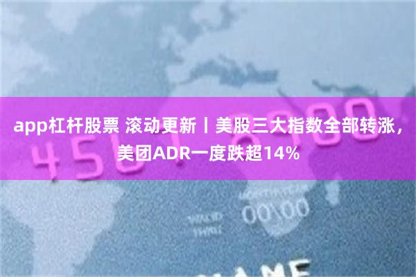 app杠杆股票 滚动更新丨美股三大指数全部转涨，美团ADR一度跌超14%