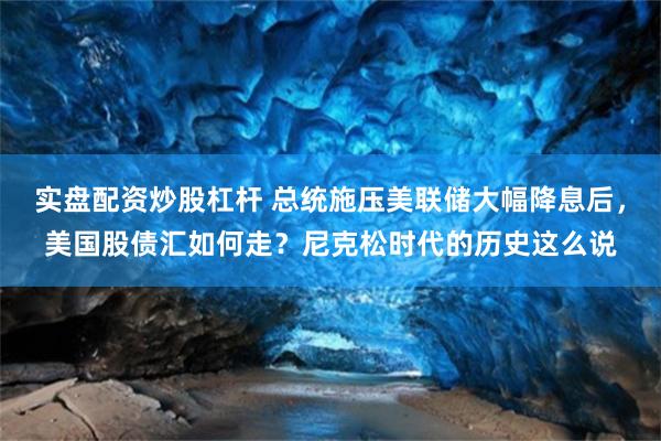 实盘配资炒股杠杆 总统施压美联储大幅降息后，美国股债汇如何走？尼克松时代的历史这么说