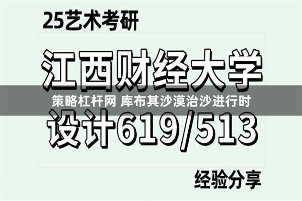 策略杠杆网 库布其沙漠治沙进行时