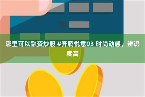 哪里可以融资炒股 #奔腾悦意03 时尚动感，辨识度高