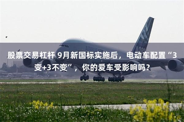 股票交易杠杆 9月新国标实施后，电动车配置“3变+3不变”，你的爱车受影响吗？
