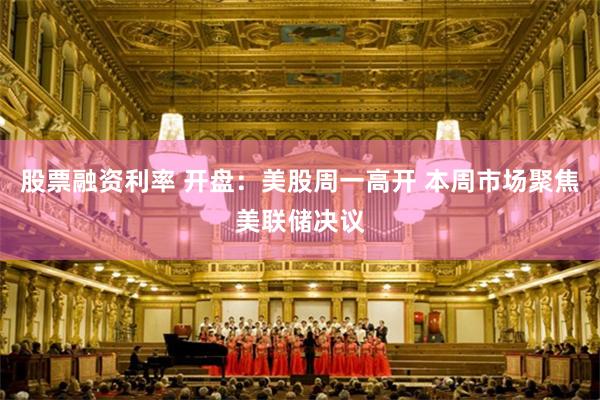 股票融资利率 开盘：美股周一高开 本周市场聚焦美联储决议