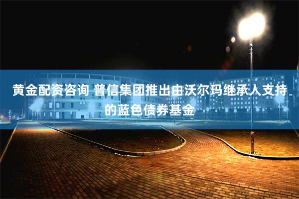 黄金配资咨询 普信集团推出由沃尔玛继承人支持的蓝色债券基金