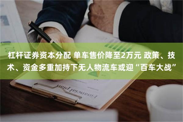 杠杆证券资本分配 单车售价降至2万元 政策、技术、资金多重加持下无人物流车或迎“百车大战”