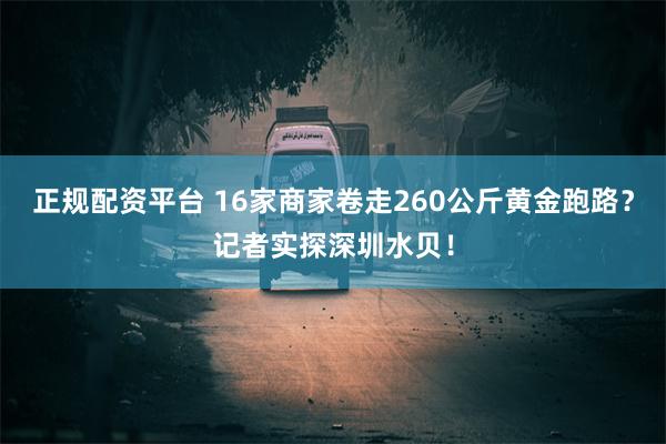 正规配资平台 16家商家卷走260公斤黄金跑路？记者实探深圳水贝！