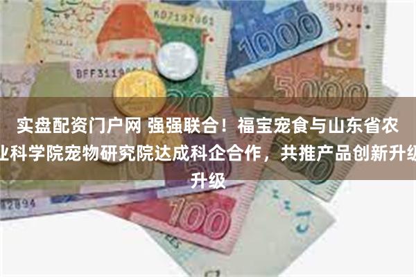 实盘配资门户网 强强联合！福宝宠食与山东省农业科学院宠物研究院达成科企合作，共推产品创新升级