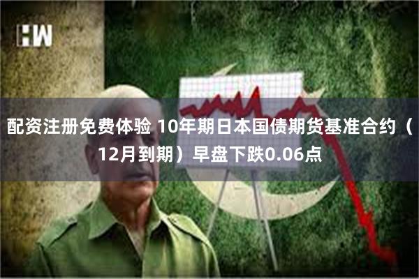 配资注册免费体验 10年期日本国债期货基准合约（12月到期）早盘下跌0.06点