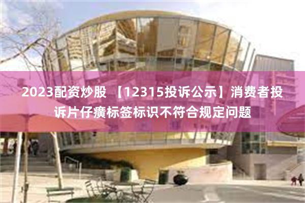 2023配资炒股 【12315投诉公示】消费者投诉片仔癀标签标识不符合规定问题