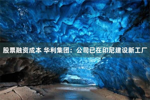 股票融资成本 华利集团：公司已在印尼建设新工厂