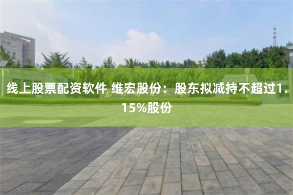 线上股票配资软件 维宏股份：股东拟减持不超过1.15%股份