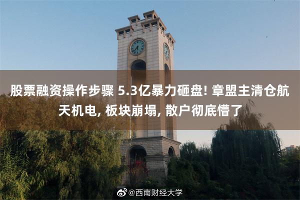 股票融资操作步骤 5.3亿暴力砸盘! 章盟主清仓航天机电, 板块崩塌, 散户彻底懵了