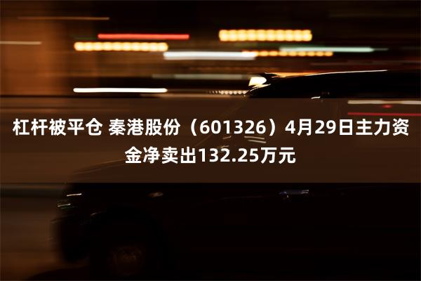 杠杆被平仓 秦港股份（601326）4月29日主力资金净卖出132.25万元