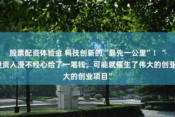 股票配资体验金 科技创新的“最先一公里”！“天使投资人漫不经心给了一笔钱，可能就催生了伟大的创业项目”