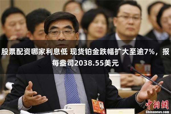 股票配资哪家利息低 现货铂金跌幅扩大至逾7%，报每盎司2038.55美元