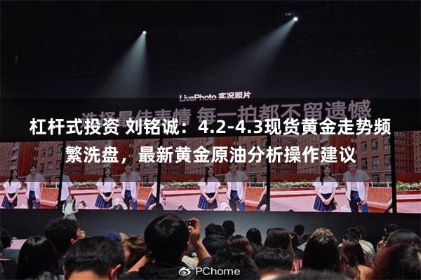 杠杆式投资 刘铭诚：4.2-4.3现货黄金走势频繁洗盘，最新黄金原油分析操作建议